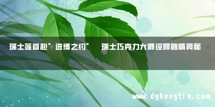 瑞士莲首赴“进博之约” 瑞士巧克力大师诠释融情奥秘
